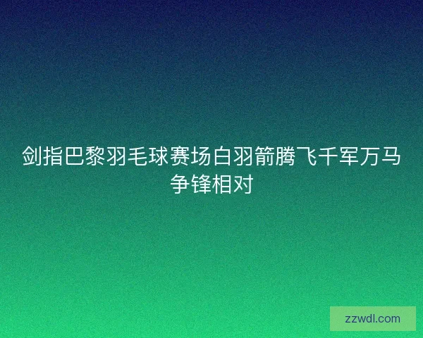 剑指巴黎羽毛球赛场白羽箭腾飞千军万马争锋相对