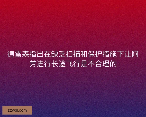 德雷森指出在缺乏扫描和保护措施下让阿芳进行长途飞行是不合理的