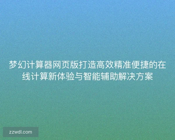 梦幻计算器网页版打造高效精准便捷的在线计算新体验与智能辅助解决方案