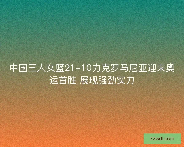 中国三人女篮21-10力克罗马尼亚迎来奥运首胜 展现强劲实力