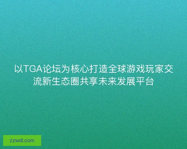 以TGA论坛为核心打造全球游戏玩家交流新生态圈共享未来发展平台