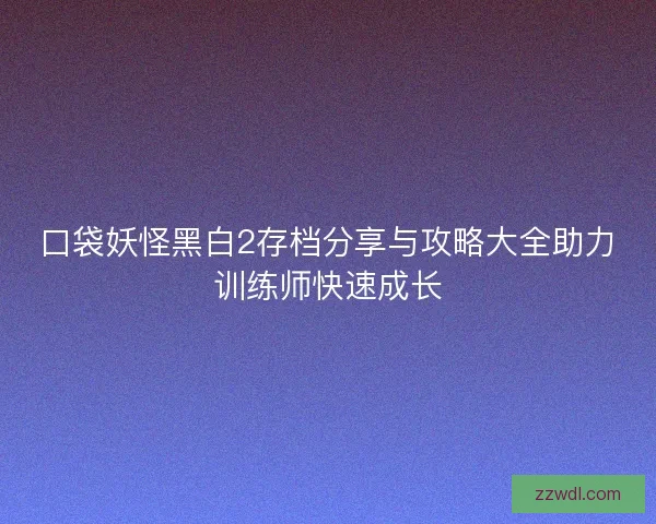 口袋妖怪黑白2存档分享与攻略大全助力训练师快速成长