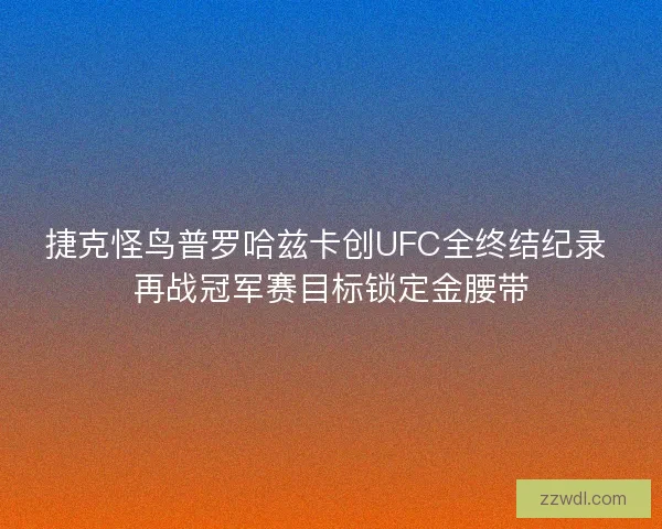 捷克怪鸟普罗哈兹卡创UFC全终结纪录 再战冠军赛目标锁定金腰带
