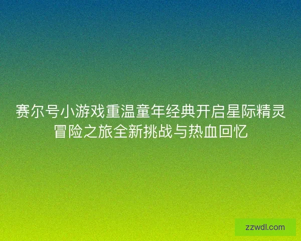 赛尔号小游戏重温童年经典开启星际精灵冒险之旅全新挑战与热血回忆