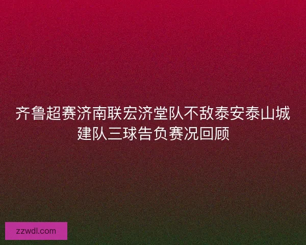 齐鲁超赛济南联宏济堂队不敌泰安泰山城建队三球告负赛况回顾