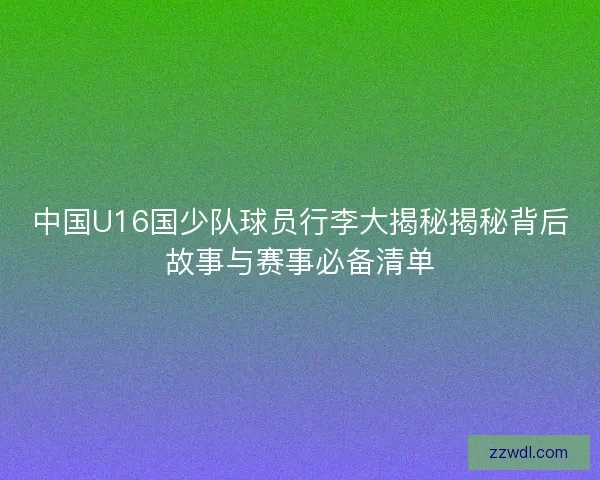 中国U16国少队球员行李大揭秘揭秘背后故事与赛事必备清单