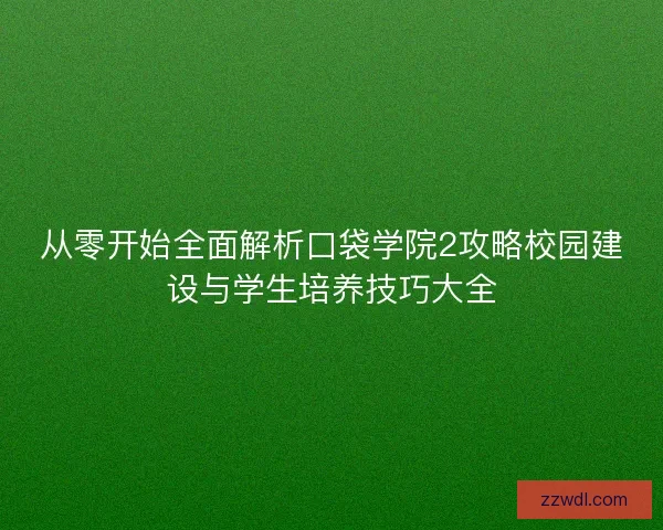 从零开始全面解析口袋学院2攻略校园建设与学生培养技巧大全