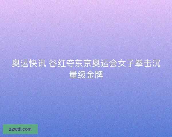 奥运快讯 谷红夺东京奥运会女子拳击沉量级金牌