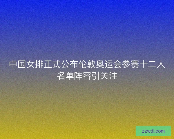 中国女排正式公布伦敦奥运会参赛十二人名单阵容引关注