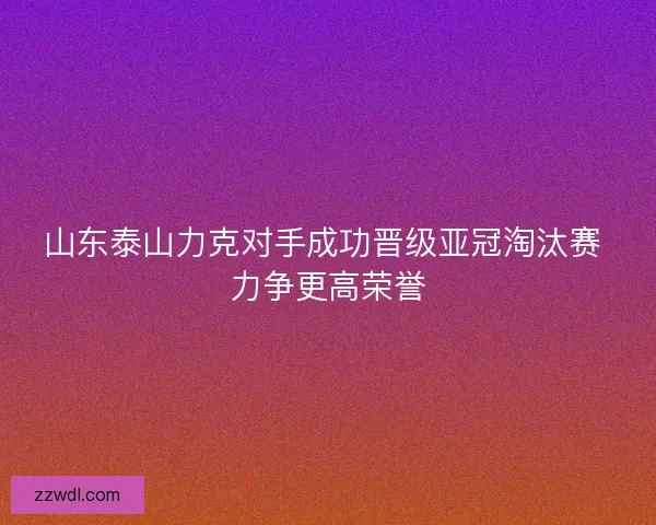 山东泰山力克对手成功晋级亚冠淘汰赛 力争更高荣誉