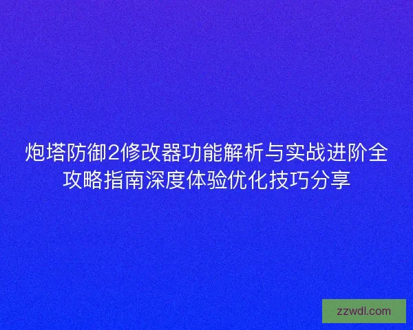 炮塔防御2修改器功能解析与实战进阶全攻略指南深度体验优化技巧分享