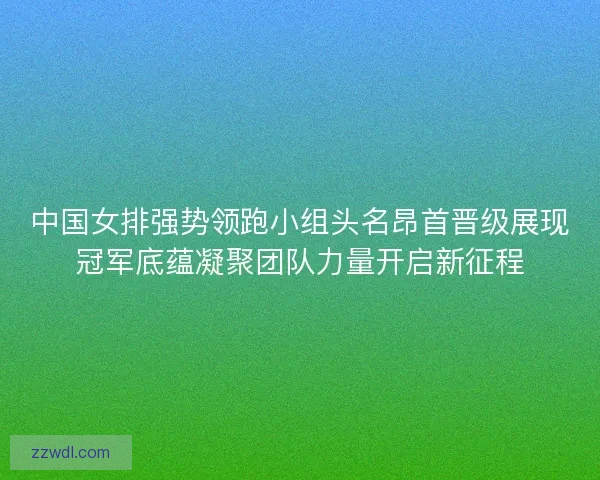 中国女排强势领跑小组头名昂首晋级展现冠军底蕴凝聚团队力量开启新征程
