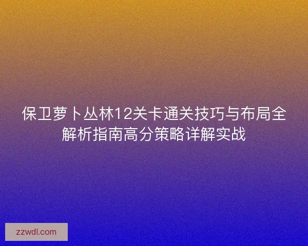 保卫萝卜丛林12关卡通关技巧与布局全解析指南高分策略详解实战